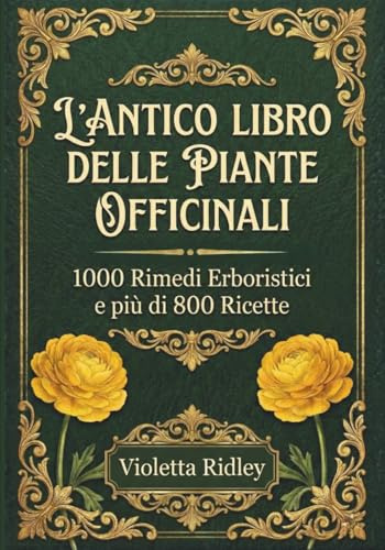 L'Antico Libro delle Piante Officinali - 1000 Rimedi e più di 800 Ricette: Guida Definitiva con Ricette Tradizionali e Moderne, 200 Protocolli ... Tisane, Tinture, Oleoliti, Elisir e Unguenti!