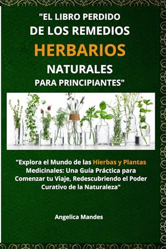 El Libro Perdido de los Remedios Herbarios Naturales para Principiantes: Explora el Mundo de las Hierbas y Plantas Medicinales: Una Guía Práctica ... el Poder Curativo de la Naturaleza