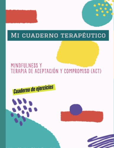 Mi cuaderno terapéutico: Mindfulness y Terapia de Aceptación y Compromiso (ACT): Cuaderno de ejercicios.