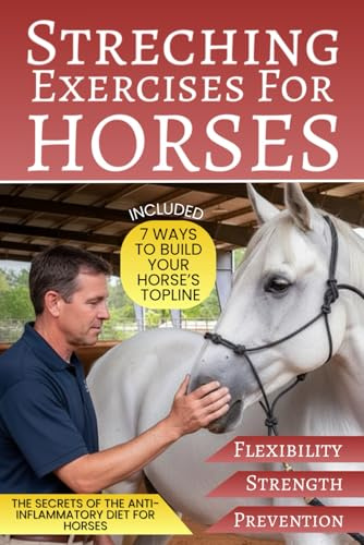 Stretching Exercises For Horses: How to Relieve Your Horse’s Back Pain, Improve Your Bond, and Increase Muscle Strength, Flexibility, and Injury Prevention