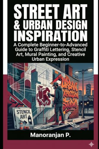 STREET ART & URBAN DESIGN INSPIRATION: A Complete Beginner-to-Advanced Guide to Graffiti Lettering, Stencil Art, Mural Painting, and Creative Urban Expression
