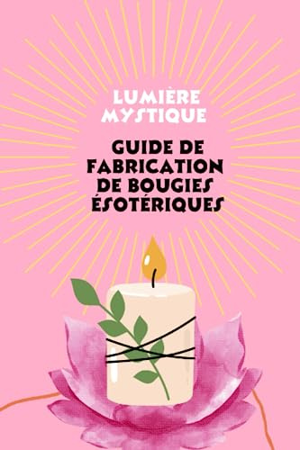 Lumière et Magie : Guide complet de la Fabrication de Bougies ésotériques: Bougies ésotériques Créez votre propre Magie, Puissance des Bougies Secrets ... à la Magie des Bougies, Bougies d'Intentions