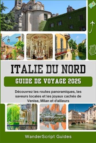 ITALIE DU NORD GUIDE DE VOYAGE 2025: Découvrez les routes panoramiques, les saveurs locales et les joyaux cachés de Venise, Milan et d'ailleurs