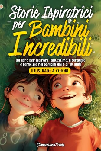 STORIE ISPIRATRICI PER BAMBINI INCREDIBILI: Un libro per ispirare l'autostima, il coraggio e l’amicizia nei bambini dai 6 ai 10 anni