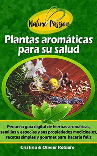 Plantas aromáticas para su salud: Pequeña guía digital de hierbas aromáticas, semillas y especias y sus propiedades medicinales, recetas simples y gourmet para hacerle feliz (Nature Passion nº 14)