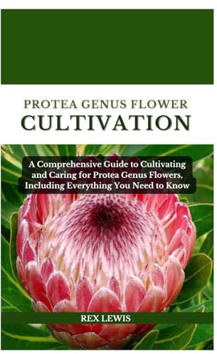 PROTEA GENUS FLOWER CULTIVATION: A Comprehensive Guide to Cultivating and Caring for Protea Genus Flowers, Including Everything You Need to Know