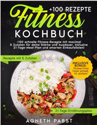 Fitness Kochbuch: +100 schnelle Fitness-Rezepte mit maximal 5 Zutaten für deine Stärke und Ausdauer. Inklusive 21-Tage-Meal-Plan und smarten Einkaufslisten!