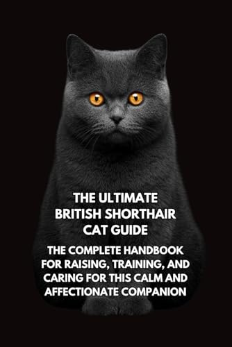 The Ultimate British Shorthair Cat Guide: The Complete Handbook for Raising, Training, and Caring for This Calm and Affectionate Companion