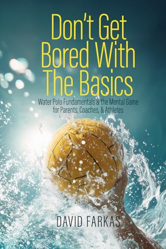Don't Get Bored with the Basics: Water Polo Fundamentals and the Mental Game for Parents, Coaches, and Athletes