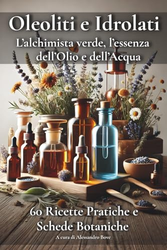 Oleoliti e Idrolati L’alchimista verde, l’essenza dell’Olio e dell’Acqua: Manuale pratico di fitoterapia e cosmesi vegetale con schede d’uso, piante ... per il benessere del corpo e della mente