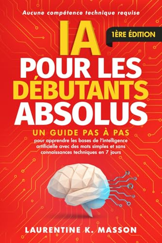 IA pour les débutants absolus: Un guide pas à pas pour apprendre les bases de l'intelligence artificielle avec des mots simples et sans connaissances techniques en 7 jours