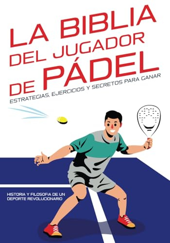 La Biblia del jugador de pádel: estrategias, ejercicios y secretos para ganar: Historia y filosofía de un Deporte Revolucionario.