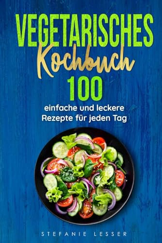 Vegetarisches Kochbuch: 100 einfache und leckere Rezepte für jeden Tag