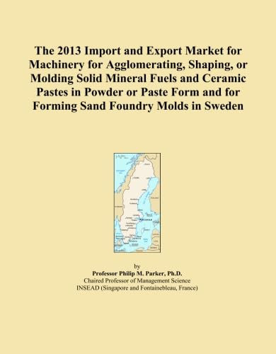 The 2013 Import and Export Market for Machinery for Agglomerating, Shaping, or Molding Solid Mineral Fuels and Ceramic Pastes in Powder or Paste Form and for Forming Sand Foundry Molds in Sweden