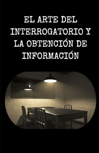 EL ARTE DEL INTERROGATORIO Y LA OBTENCIÓN DE INFORMACIÓN