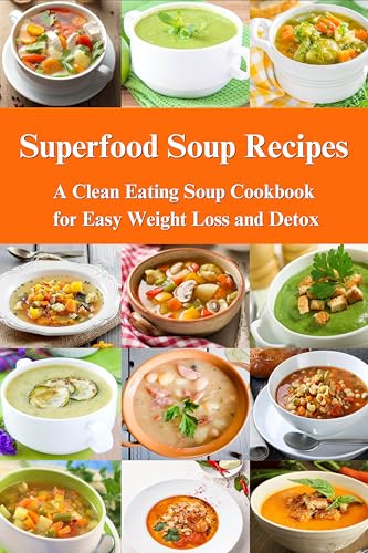 Superfood Soup Recipes: A Clean Eating Soup Cookbook for Easy Weight Loss and Detox: Healthy Recipes for Weight Loss, Detox and Cleanse (Souping and Soup Diet for Weight Loss)