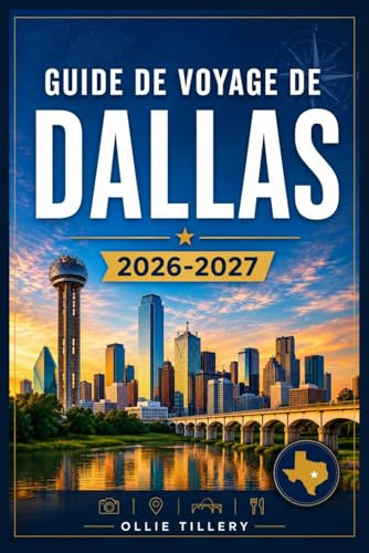GUIDE DE VOYAGE DE DALLAS 2026-2027: Tout ce dont les visiteurs, qu'ils soient novices ou aguerris, ont besoin pour découvrir toute la richesse de cette métropole dynamique