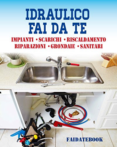Idraulico fai da te: Impianti • Scarichi • Sanitari • Riscaldamento • Riparazioni • Grondaie