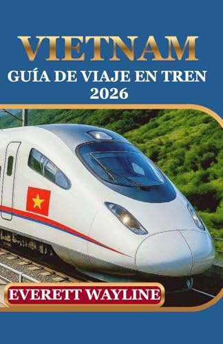 VIETNAM GUÍA DE VIAJE EN TREN 2026: VIVA AVENTURAS EN FERROCARRIL CON PLANIFICACIÓN EXPERTA, JOYAS OCULTAS Y VIAJES SIN PROBLEMAS