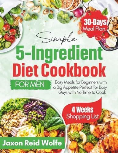 Simple 5-Ingredient Cookbook For Men: Easy Meals for Beginners with a Big Appetite Perfect for Busy Guys with No Time to Cook
