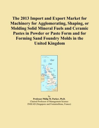 The 2013 Import and Export Market for Machinery for Agglomerating, Shaping, or Molding Solid Mineral Fuels and Ceramic Pastes in Powder or Paste Form ... Sand Foundry Molds in the United Kingdom