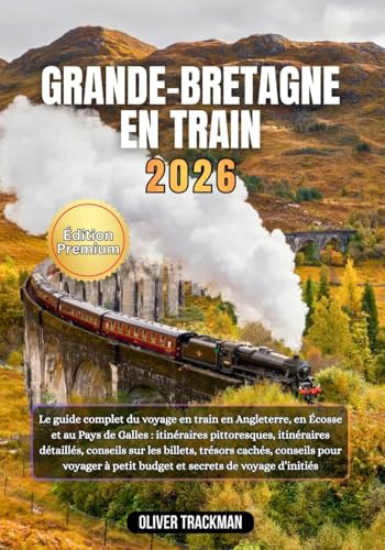 Grande-Bretagne en train 2026: Le guide complet du voyage en train en Angleterre,en Écosse et au Pays de Galles : itinéraires pittoresques, itinéraires détaillés, conseils sur les billets, trésors ca