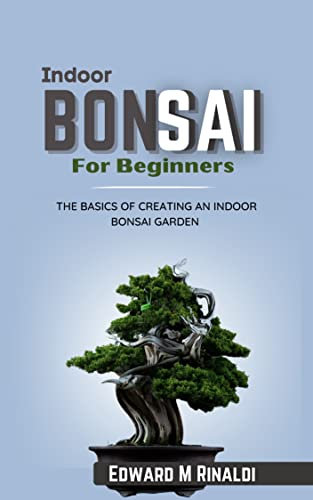 Indoor Bonsai For Beginners : The Basics Of Creating An Indoor Bonsai Garden (Bonsai Mastery Series)