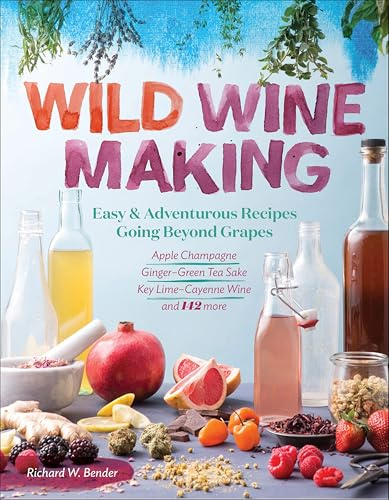 Wild Winemaking: Easy & Adventurous Recipes Going Beyond Grapes, Including Apple Champagne, Ginger–Green Tea Sake, Key Lime–Cayenne Wine, and 142 More