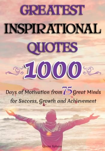 GREATEST INSPIRATIONAL QUOTES: 1000 Days of Motivation from 75 Great Minds for Success, Growth and Achievement
