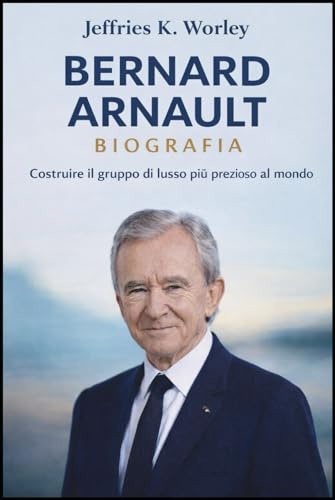 Bernard Arnault Biografia: Costruire il gruppo di lusso più prezioso al mondo