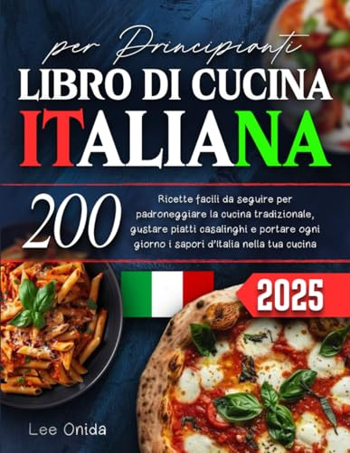 LIBRO DI CUCINA ITALIANA per Principianti: 200 Ricette facili da seguire per padroneggiare la cucina tradizionale, gustare piatti casalinghi e portare ogni giorno i sapori d'italia nella tua cucina
