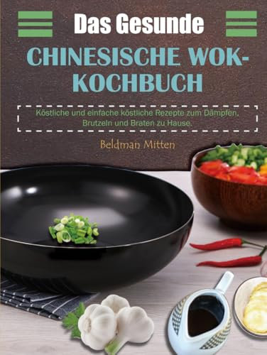 Das Gesunde Chinesische Wok-Kochbuch: Köstliche und einfache köstliche Rezepte zum Dämpfen, Brutzeln und Braten zu Hause.