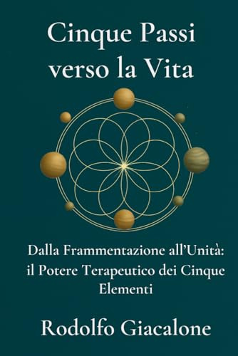 Cinque Passi Verso La Vita: Dalla Frammentazione all’Unità: il Potere Terapeutico dei Cinque Elementi