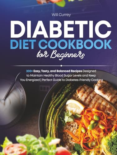 Diabetic Diet Cookbook for Beginners: 200+ Easy, Tasty, and Balanced Recipes Designed to Maintain Healthy Blood Sugar Levels and Keep You Energized | Perfect Guide to Diabetes- Friendly Cooking