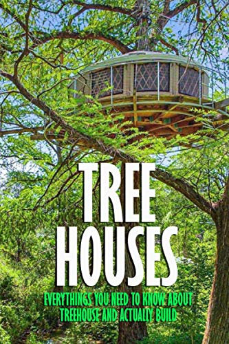 Tree Houses: Everythings You Need to Know about Treehouse and Actually Build: Be in a Treehouse
