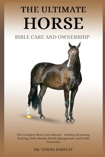 THE ULTIMATE HORSE BIBLE CARE AND OWNERSHIP: The Complete Horse Care Manual – Feeding, Grooming, Training, Tack, Breeds, Health Management, and Stable Essentials
