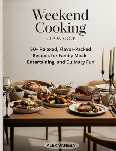 Weekend Cooking Cookbook: 50+ Relaxed, Flavor-Packed Recipes for Family Meals, Entertaining, and Culinary Fun