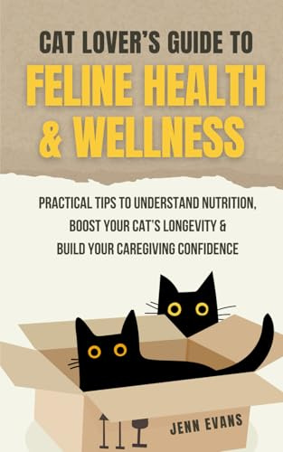 Cat Lover's Guide to Feline Health & Wellness: Practical Tips to Understand Nutrition, Boost Your Cat’s Longevity, and Build Your Caregiving Confidence