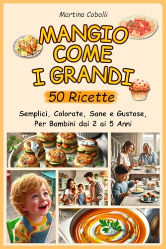Mangio Come i Grandi: Libro di Ricette Per Bambini dai 2 ai 5 Anni.50 Idee Semplici,Colorate,Sane e Gustose,che insegnano a Mangiare da Soli,Risparmiare tempo in cucina e Riunire La Famiglia a Tavola