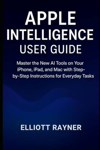 Apple Intelligence User Guide: Master the New AI Tools on Your iPhone, iPad, and Mac with Step-by-Step Instructions for Everyday Tasks (Gadget Reviews)