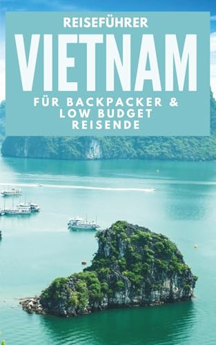 Reiseführer Vietnam für Backpacker: Low-Budget-Routen, Insider-Preise & Tipps für deine Rucksackreise