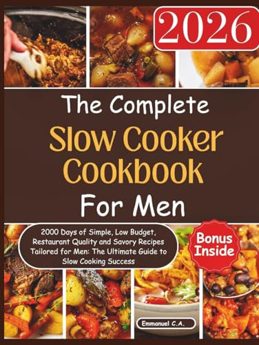 The Complete Slow Cooker Cookbook for Men 2026: 2000 Days of Simple, Low Budget, Restaurant Quality and Savory Recipes Tailored for Men: The Ultimate ... Bonus Inside. (Delicious Cookbooks Series)