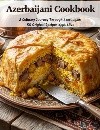 Azerbaijani Cookbook: A Culinary Journey Through Azerbaijan: 50 Original Recipes Kept Alive