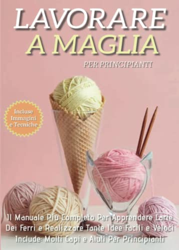 Lavorare a Maglia per Principianti: Il Manuale Più Completo per Apprendere L'Arte dei Ferri e Realizzare Tante Idee Facili e Veloci. Include Molti Capi e Aiuti Per i Principianti