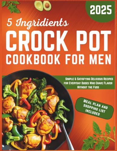 5 Ingredient Crock Pot Cookbook for Men: Simple & Satisfying Delicious Recipes for Everyday Dudes Who Crave Flavor Without the Fuss
