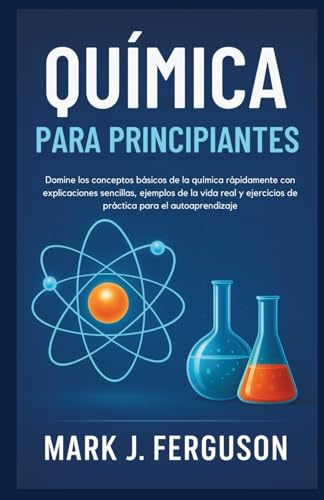 QUÍMICA PARA PRINCIPIANTES: Domine los conceptos básicos de la química rápidamente con explicaciones sencillas, ejemplos de la vida real y ejercicios de práctica para el autoaprendizaje