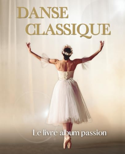 DANSE CLASSIQUE - Le livre album passion: Livre album photos & citations pour tous les passionné(e)s de danse classique - Photos artistiques de ... - Un livre unique sur la danse classique