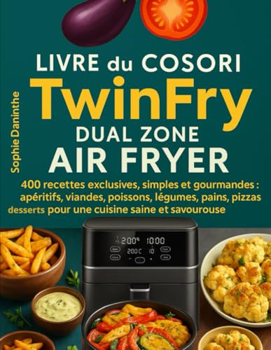 Livre du COSORI TWINFRY DUAL ZONE AIR FRYER: 400 Recettes exclusives, simples et gourmandes : apéritifs, viandes, poissons, légumes, pains, pizzas, desserts pour une cuisine saine et savoureuse