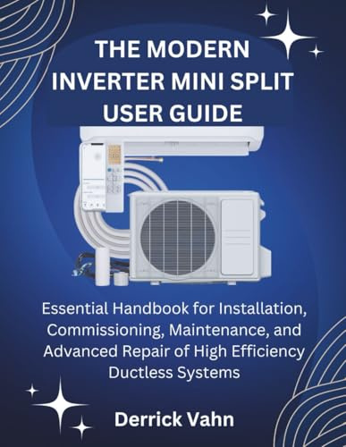 THE MODERN INVERTER MINI SPLIT USER GUIDE: Essential Handbook for Installation, Commissioning, Maintenance, and Advanced Repair of High Efficiency Ductless Systems