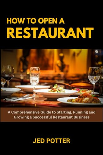 How to Open a Restaurant: A Comprehensive Guide to Starting, Running and Growing a Successful Restaurant Business